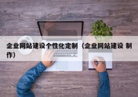 企业网站建设个性化定制（企业网站建设 制作）