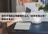 软件开发的公司都招什么人（软件开发公司一般薪水多少）