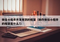 微信小程序开发用到的框架（制作微信小程序的框架是什么?）