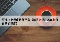 可视化小程序开发平台（微信小程序怎么制作自己的程序）